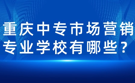 重庆中专市场营销专业学校有哪些？