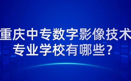重庆中专数字影像技术专业学校有哪些？