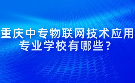 重庆中专物联网技术应用专业学校有哪些？
