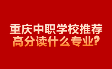 重庆中职学校推荐高分读什么专业?