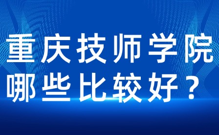 重庆技师学院哪些比较好？