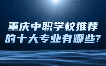 重庆中职学校推荐的十大专业有哪些?