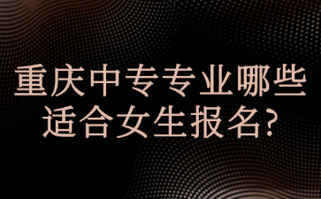 重庆中专专业哪些适合女生报名?