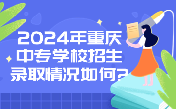 2024年重庆中专学校招生录取情况如何?