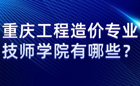 重庆工程造价专业技师学院有哪些？