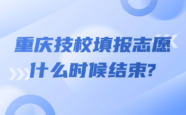 重庆技校填报志愿什么时候结束?
