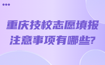 重庆技校志愿填报注意事项有哪些?