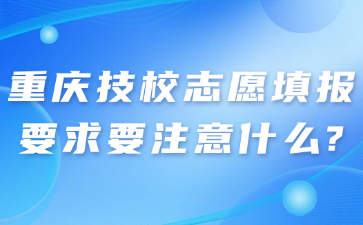 重庆技校志愿填报要求要注意什么?