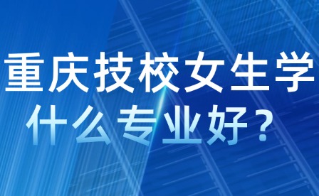 重庆技校女生学什么专业好？