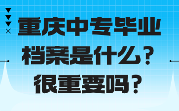重庆中专毕业档案是什么?很重要吗?
