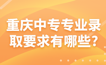 重庆中专专业录取要求有哪些?