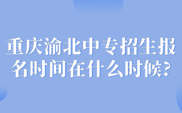 重庆渝北中专招生报名时间在什么时候?