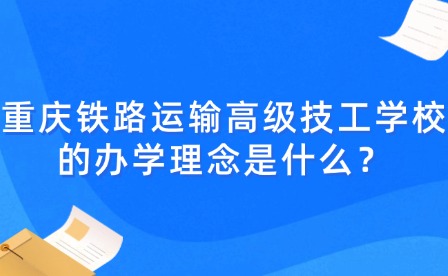 重庆铁路运输高级技工学校的办学理念是什么？