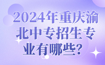 2024年重庆渝北中专招生专业有哪些？