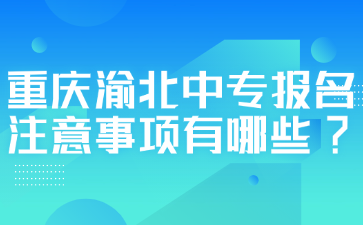 重庆渝北中专报名注意事项有哪些?