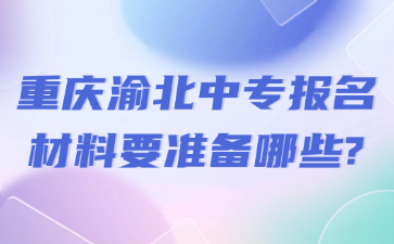 重庆渝北中专报名材料要准备哪些?