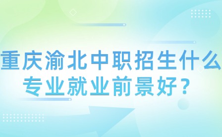 重庆渝北中职招生什么专业就业前景好？