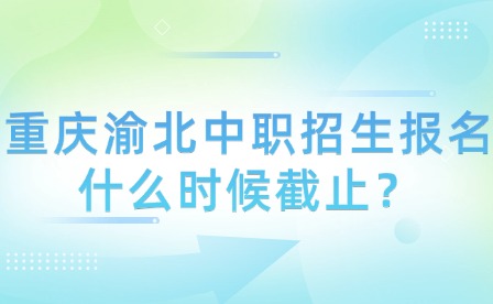 重庆渝北中职招生报名什么时候截止？