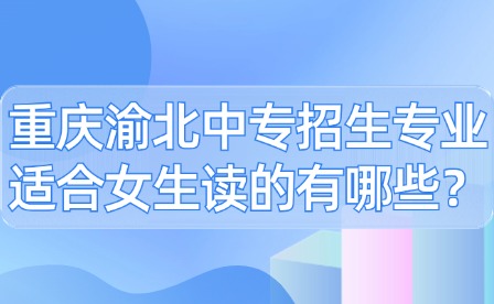 重庆渝北中专招生专业适合女生读的有哪些？