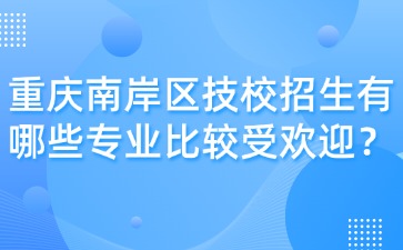 重庆南岸区技校招生有哪些专业比较受欢迎？
