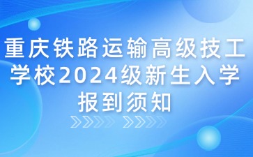 重庆铁路运输高级技工学校2024级新生入学报到须知
