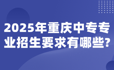 2025年重庆中专专业招生要求有哪些?