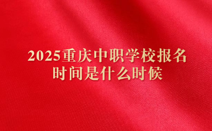 2025重庆中职学校报名时间是什么时候