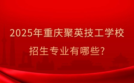 2025年重庆聚英技工学校招生专业有哪些?