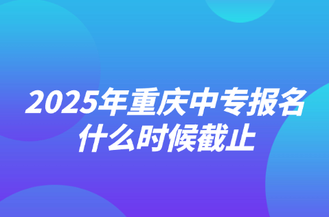 2025年重庆中专报名什么时候截止