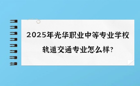 2025年光华职业中等专业学校轨道交通专业怎么样?