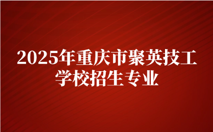 2025年重庆市聚英技工学校招生专业