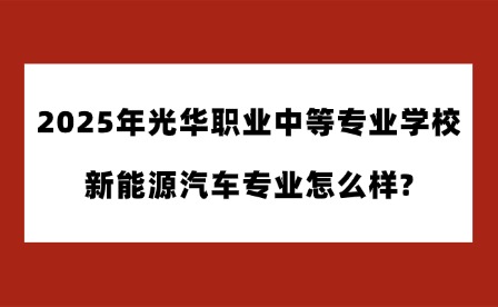 2025年光华职业中等专业学校新能源汽车专业怎么样?