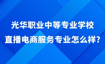 2025年光华职业中等专业学校直播电商服务专业怎么样?