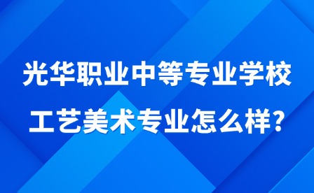 2025年光华职业中等专业学校工艺美术专业怎么样?