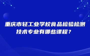 重庆市轻工业学校食品检验检测技术专业有哪些课程？