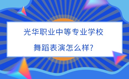 2025年光华职业中等专业学校舞蹈表演怎么样?