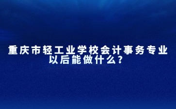 重庆市轻工业学校会计事务专业以后能做什么？
