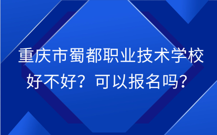 重庆市蜀都职业技术学校好不好？可以报名吗？