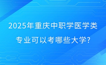 2025年重庆中职学医学类专业可以考哪些大学?