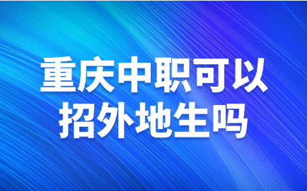重庆中职可以招外地生吗
