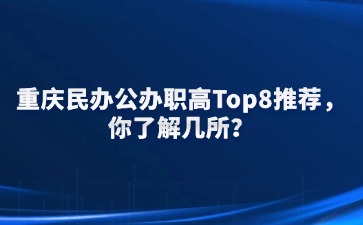 重庆民办公办职高Top8推荐，你了解几所？