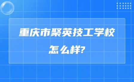 2025年重庆市聚英技工学校怎么样?