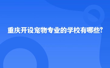 重庆开设宠物专业的学校有哪些?