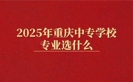 2025年重庆中专学校专业选什么