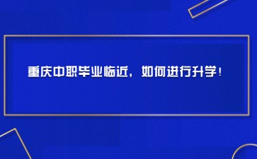 重庆中职毕业临近，如何进行升学！