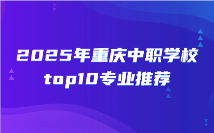 2025年重庆中职学校top10专业推荐