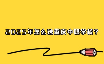 2025年怎么选重庆中职学校?