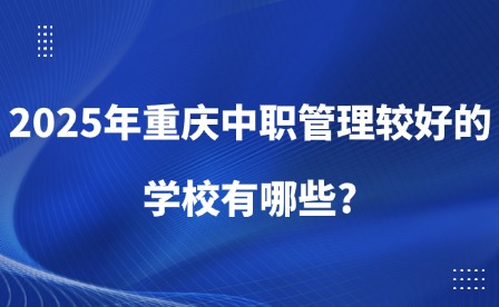 2025年重庆中职管理较好的学校有哪些?