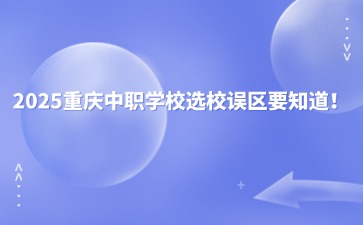 2025重庆中职学校选校误区要知道！
