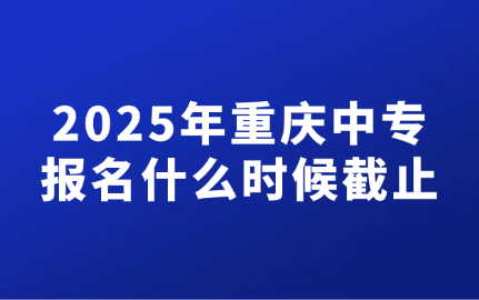 2025年重庆中专报名什么时候截止